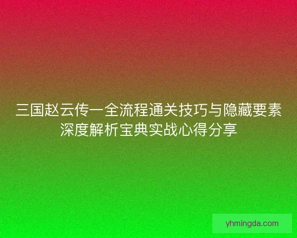三国赵云传一全流程通关技巧与隐藏要素深度解析宝典实战心得分享
