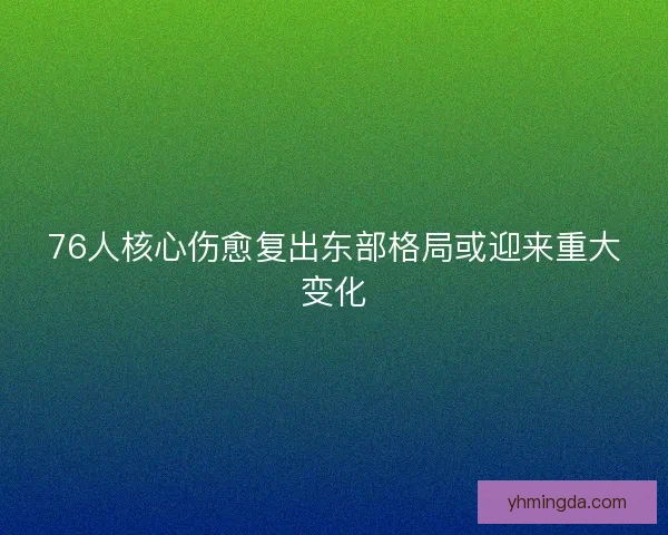 76人核心伤愈复出东部格局或迎来重大变化